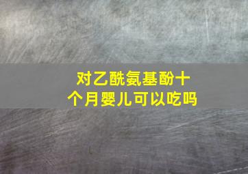 对乙酰氨基酚十个月婴儿可以吃吗