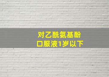 对乙酰氨基酚口服液1岁以下