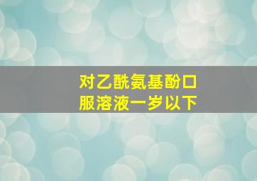 对乙酰氨基酚口服溶液一岁以下