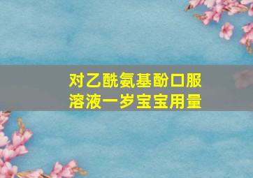 对乙酰氨基酚口服溶液一岁宝宝用量