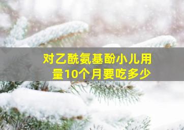 对乙酰氨基酚小儿用量10个月要吃多少