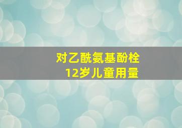 对乙酰氨基酚栓12岁儿童用量