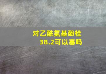 对乙酰氨基酚栓38.2可以塞吗