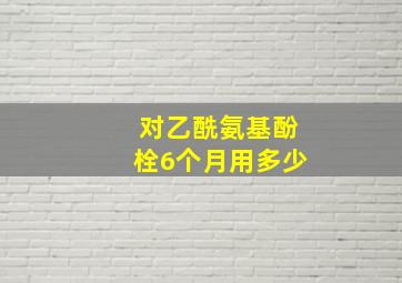 对乙酰氨基酚栓6个月用多少