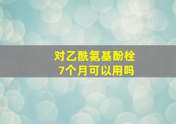 对乙酰氨基酚栓7个月可以用吗