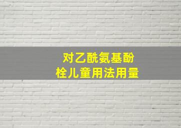 对乙酰氨基酚栓儿童用法用量