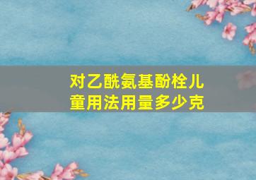 对乙酰氨基酚栓儿童用法用量多少克