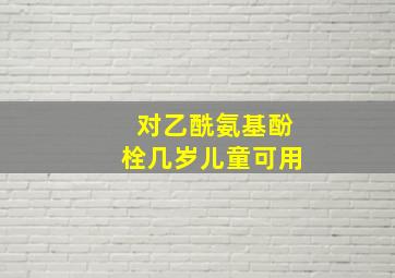 对乙酰氨基酚栓几岁儿童可用