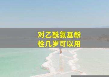 对乙酰氨基酚栓几岁可以用