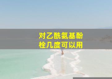 对乙酰氨基酚栓几度可以用