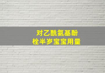 对乙酰氨基酚栓半岁宝宝用量