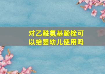 对乙酰氨基酚栓可以给婴幼儿使用吗