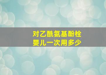 对乙酰氨基酚栓婴儿一次用多少