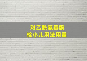 对乙酰氨基酚栓小儿用法用量