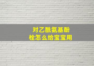 对乙酰氨基酚栓怎么给宝宝用