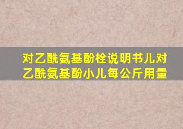 对乙酰氨基酚栓说明书儿对乙酰氨基酚小儿每公斤用量