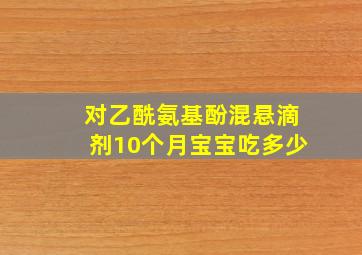 对乙酰氨基酚混悬滴剂10个月宝宝吃多少