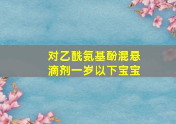 对乙酰氨基酚混悬滴剂一岁以下宝宝