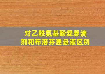 对乙酰氨基酚混悬滴剂和布洛芬混悬液区别