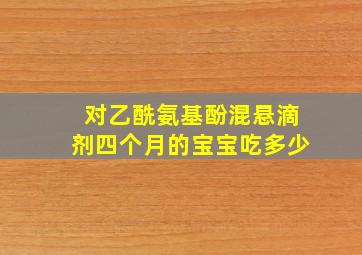 对乙酰氨基酚混悬滴剂四个月的宝宝吃多少