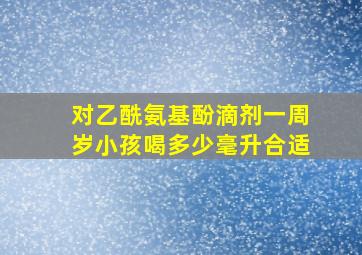 对乙酰氨基酚滴剂一周岁小孩喝多少毫升合适