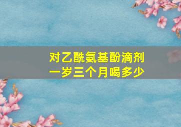 对乙酰氨基酚滴剂一岁三个月喝多少