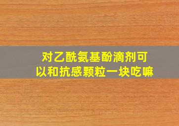 对乙酰氨基酚滴剂可以和抗感颗粒一块吃嘛