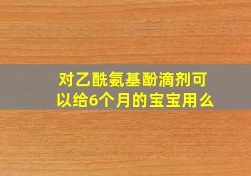 对乙酰氨基酚滴剂可以给6个月的宝宝用么