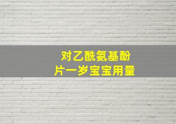 对乙酰氨基酚片一岁宝宝用量