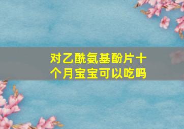 对乙酰氨基酚片十个月宝宝可以吃吗