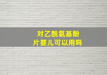 对乙酰氨基酚片婴儿可以用吗