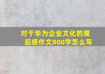 对于华为企业文化的观后感作文800字怎么写