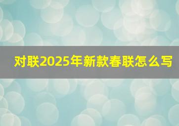 对联2025年新款春联怎么写