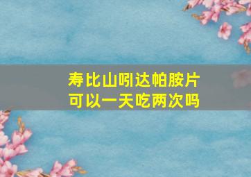 寿比山吲达帕胺片可以一天吃两次吗