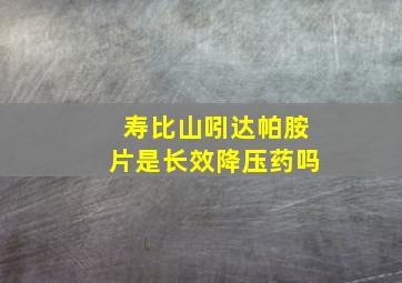 寿比山吲达帕胺片是长效降压药吗