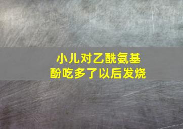 小儿对乙酰氨基酚吃多了以后发烧