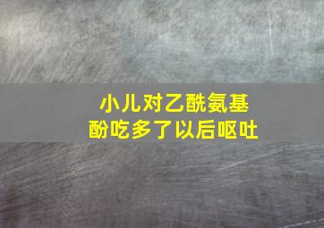 小儿对乙酰氨基酚吃多了以后呕吐