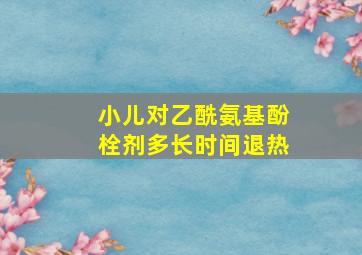 小儿对乙酰氨基酚栓剂多长时间退热