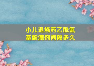 小儿退烧药乙酰氨基酚滴剂间隔多久