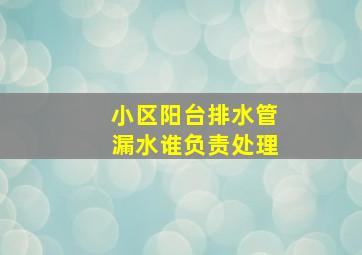 小区阳台排水管漏水谁负责处理