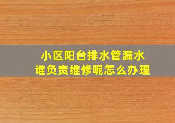 小区阳台排水管漏水谁负责维修呢怎么办理