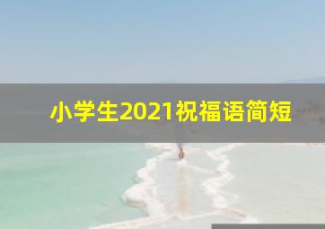 小学生2021祝福语简短