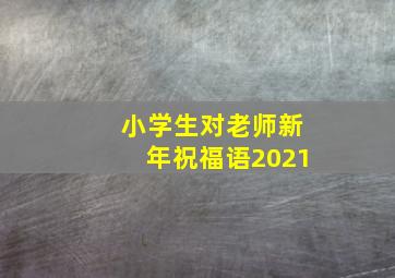 小学生对老师新年祝福语2021