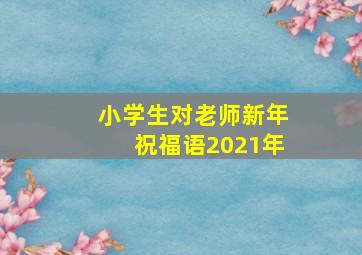 小学生对老师新年祝福语2021年