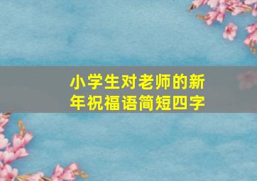 小学生对老师的新年祝福语简短四字