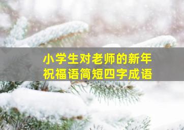 小学生对老师的新年祝福语简短四字成语