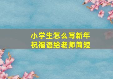 小学生怎么写新年祝福语给老师简短