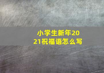 小学生新年2021祝福语怎么写