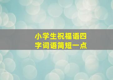 小学生祝福语四字词语简短一点