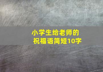 小学生给老师的祝福语简短10字